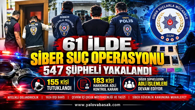 61 İLDE SİBER SUÇ OPERASYONU: 547 ŞÜPHELİ YAKALANDI, 155 KİŞİ TUTUKLANDI