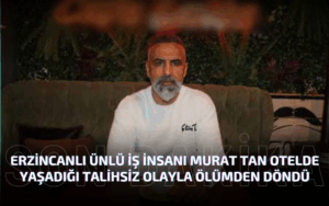 Erzincanlı Ünlü İş İnsanı Murat Tan Otelde Yaşadığı Talihsiz Olayla Ölümden Döndü*