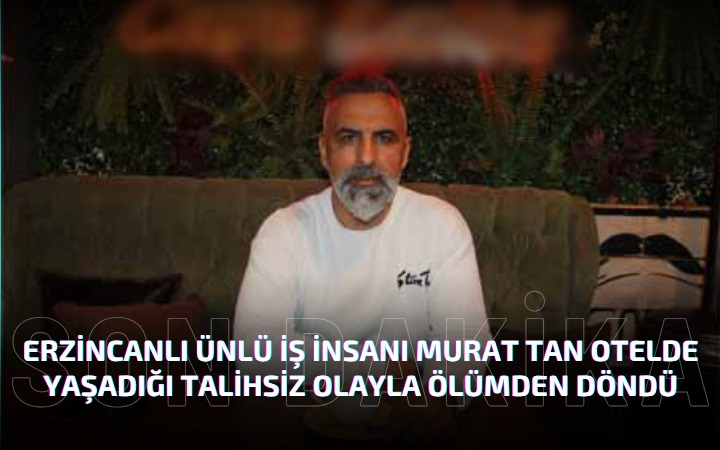 Erzincanlı Ünlü İş İnsanı Murat Tan Otelde Yaşadığı Talihsiz Olayla Ölümden Döndü*