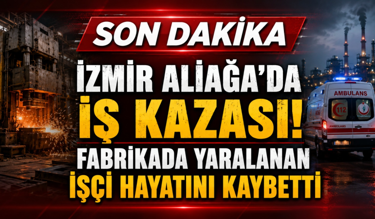 ALİAĞA’DA DEMİR ÇELİK FABRİKASINDA FACİA: 29 YAŞINDAKİ İŞÇİ HAYATINI KAYBETTİ